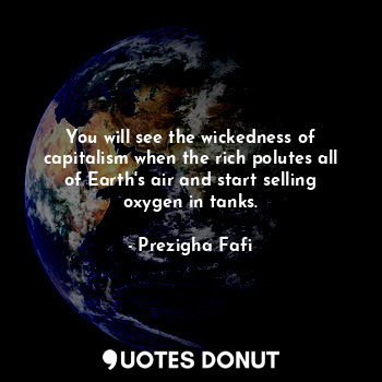  You will see the wickedness of capitalism when the rich polutes all of Earth's a... - Prezigha Fafi - Quotes Donut