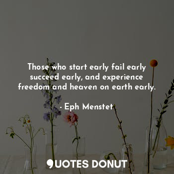 Those who start early fail early succeed early, and experience freedom and heaven on earth early.
