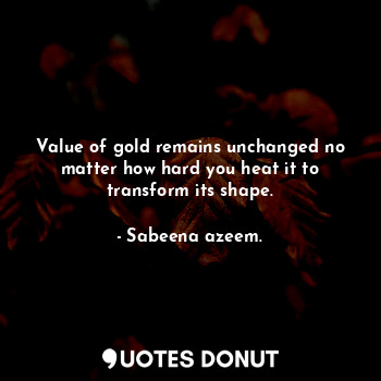  Value of gold remains unchanged no matter how hard you heat it to transform its ... - Sabeena azeem. - Quotes Donut