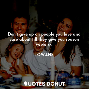  Don't give up on people you love and care about till they give you reason to do ... - OWANS - Quotes Donut