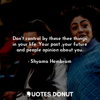 Don't control by these thee things in your life .Your past ,your future and people opinion about you.