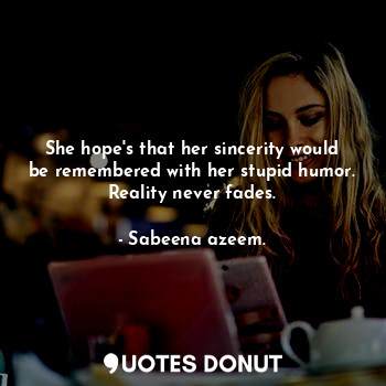 She hope's that her sincerity would be remembered with her stupid humor. Reality never fades.