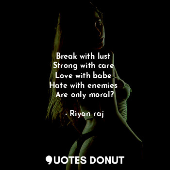  Break with lust 
Strong with care 
Love with babe 
Hate with enemies 
Are only m... - Riyan raj - Quotes Donut