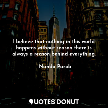 I believe that nothing in this world happens without reason there is always a reason behind everything.
