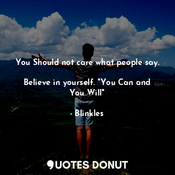  You Should not care what people say. 
Believe in yourself. "You Can and You Will... - Blinkles - Quotes Donut