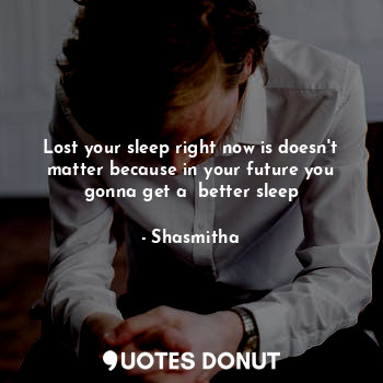 Lost your sleep right now is doesn't matter because in your future you gonna get a  better sleep