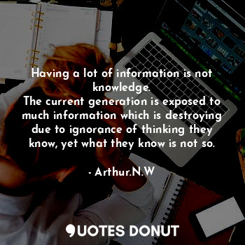  Having a lot of information is not knowledge.
The current generation is exposed ... - Arthur.N.W - Quotes Donut