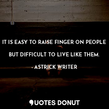  IT IS EASY TO RAISE FINGER ON PEOPLE 
BUT DIFFICULT TO LIVE LIKE THEM.... - ASTRICK WRITER - Quotes Donut