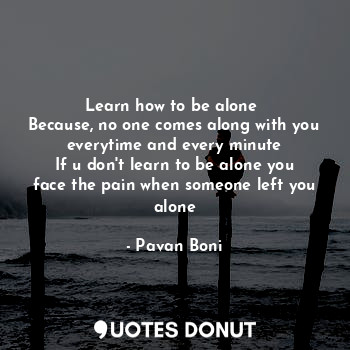 Learn how to be alone 
Because, no one comes along with you everytime and every minute
If u don't learn to be alone you face the pain when someone left you alone