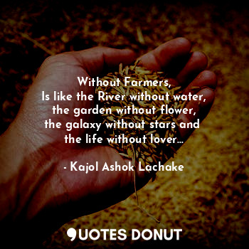 Without Farmers,
Is like the River without water,
the garden without flower,
the galaxy without stars and 
the life without lover...