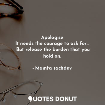  Apologise
It needs the courage to ask for...
 But release the burden that you ho... - Mamta sachdev - Quotes Donut