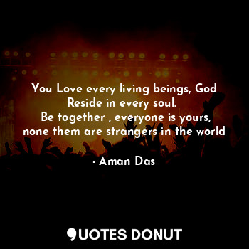  You Love every living beings, God Reside in every soul. 
 Be together , everyone... - Aman Das - Quotes Donut