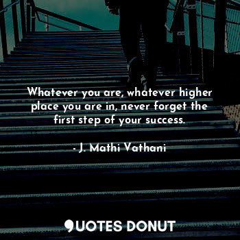  Whatever you are, whatever higher place you are in, never forget the first step ... - J. Mathi Vathani - Quotes Donut