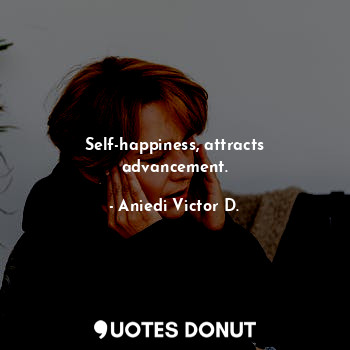 Self-happiness, attracts advancement.