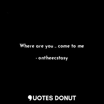  Where are you .. come to me... - ontheecstasy - Quotes Donut