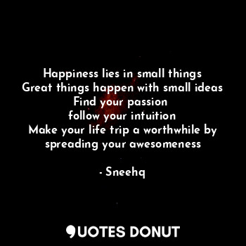 Happiness lies in small things
Great things happen with small ideas
Find your passion 
follow your intuition
Make your life trip a worthwhile by spreading your awesomeness