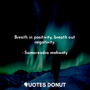Breath in positivity, breath out negativity.