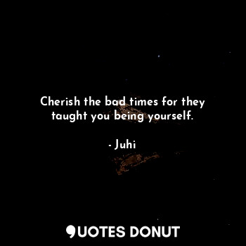  Cherish the bad times for they taught you being yourself.... - Juhi - Quotes Donut