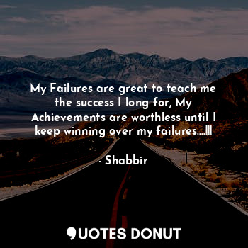 My Failures are great to teach me the success I long for, My Achievements are worthless until I keep winning over my failures....!!!