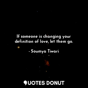 If someone is changing your definition of love, let them go.