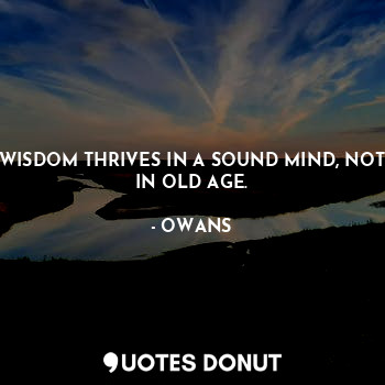 WISDOM THRIVES IN A SOUND MIND, NOT IN OLD AGE.