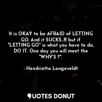  It is OKAY to be AFRAID of LETTING GO. And it SUCKS...!!! but if "LETTING GO" is... - Hendrietta Langeveldt - Quotes Donut