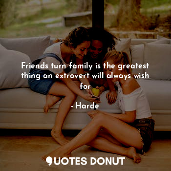  Friends turn family is the greatest thing an extrovert will always wish for... - Harde - Quotes Donut