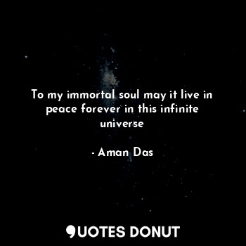  To my immortal soul may it live in peace forever in this infinite universe... - Aman Das - Quotes Donut