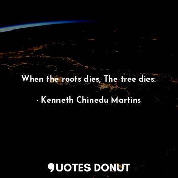 When the roots dies, The tree dies.