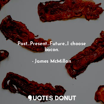  Past...Present...Future...I choose bacon.... - James McMillan - Quotes Donut