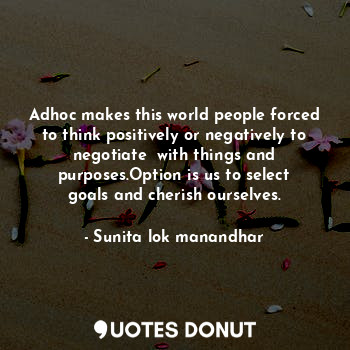 Adhoc makes this world people forced to think positively or negatively to negotiate  with things and purposes.Option is us to select goals and cherish ourselves.