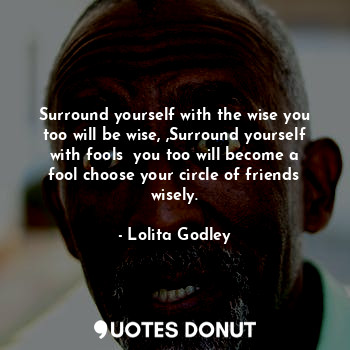 Surround yourself with the wise you too will be wise, ,Surround yourself with fools  you too will become a fool choose your circle of friends wisely.