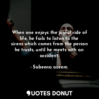  When one enjoys the joyful ride of life, he fails to listen to the sirens which ... - Sabeena azeem. - Quotes Donut