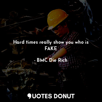 Hard times really show you who is FAKE