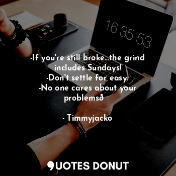  -If you're still broke…the grind includes Sundays!
-Don't settle for easy.
-No o... - Timmyjacko - Quotes Donut