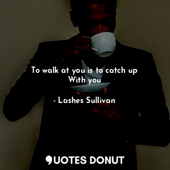  To walk at you is to catch up
With you... - Lashes Sullivan - Quotes Donut