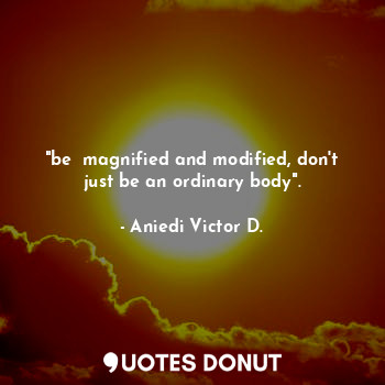  "be  magnified and modified, don't just be an ordinary body".... - Aniedi Victor D. - Quotes Donut