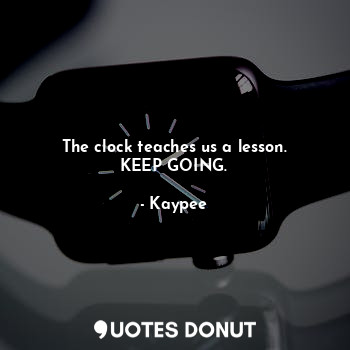 The clock teaches us a lesson.
KEEP GOING.