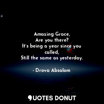 Amazing Grace,
Are you there?
It’s being a year since you called,
Still the same as yesterday.