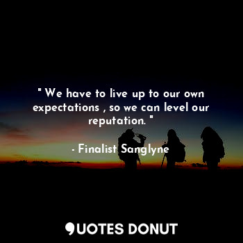  " We have to live up to our own expectations , so we can level our reputation. "... - Finalist Sanglyne - Quotes Donut