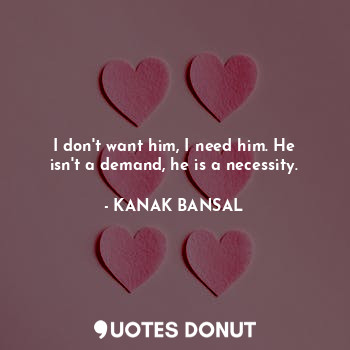  I don't want him, I need him. He isn't a demand, he is a necessity.... - KANAK BANSAL - Quotes Donut