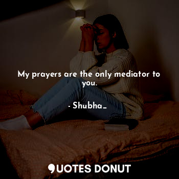 My prayers are the only mediator to you.