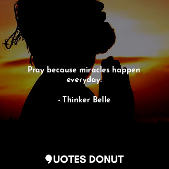  Pray because miracles happen everyday.... - Thinker Belle - Quotes Donut