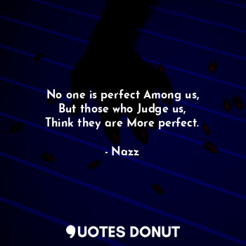 No one is perfect Among us,
But those who Judge us,
Think they are More perfect.