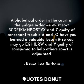 Alphabetical order in the court at the judges order we must sort BCDFJKMNPQSTVX and Z guilty of consonant trouble A and  O have you learned a valuable lesson if so you may go EGHILRW and Y guilty of conspiring to help others court is adjourned.