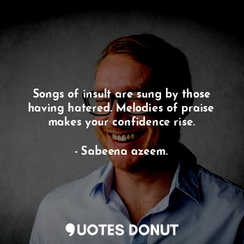  Songs of insult are sung by those having hatered. Melodies of praise makes your ... - Sabeena azeem. - Quotes Donut
