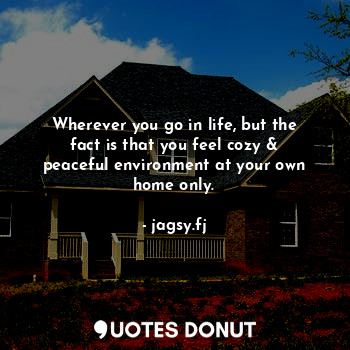  Wherever you go in life, but the fact is that you feel cozy & peaceful environme... - jagsy.fj - Quotes Donut