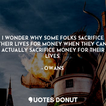 I WONDER WHY SOME FOLKS SACRIFICE THEIR LIVES FOR MONEY WHEN THEY CAN ACTUALLY SACRIFICE MONEY FOR THEIR LIVES.