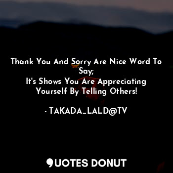 Thank You And Sorry Are Nice Word To Say;
It's Shows You Are Appreciating Yourself By Telling Others!