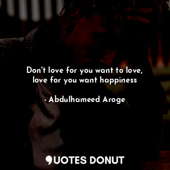  Don't love for you want to love, love for you want happiness... - Abdulhameed Aroge - Quotes Donut